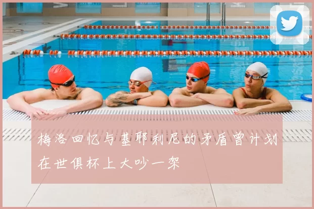 梅洛回忆与基耶利尼的矛盾曾计划在世俱杯上大吵一架