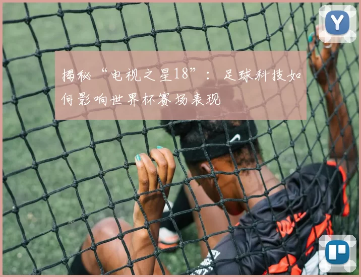 揭秘“电视之星18”：足球科技如何影响世界杯赛场表现