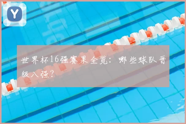 世界杯16强赛果全览:哪些球队晋级八强?
