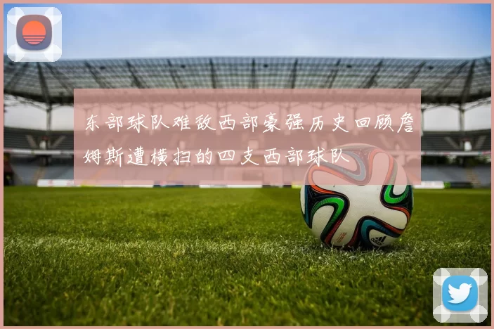 东部球队难敌西部豪强历史回顾詹姆斯遭横扫的四支西部球队