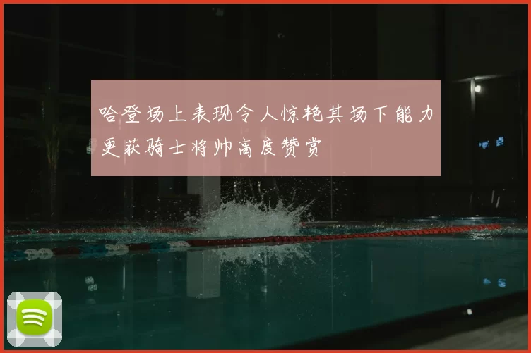 哈登场上表现令人惊艳其场下能力更获骑士将帅高度赞赏