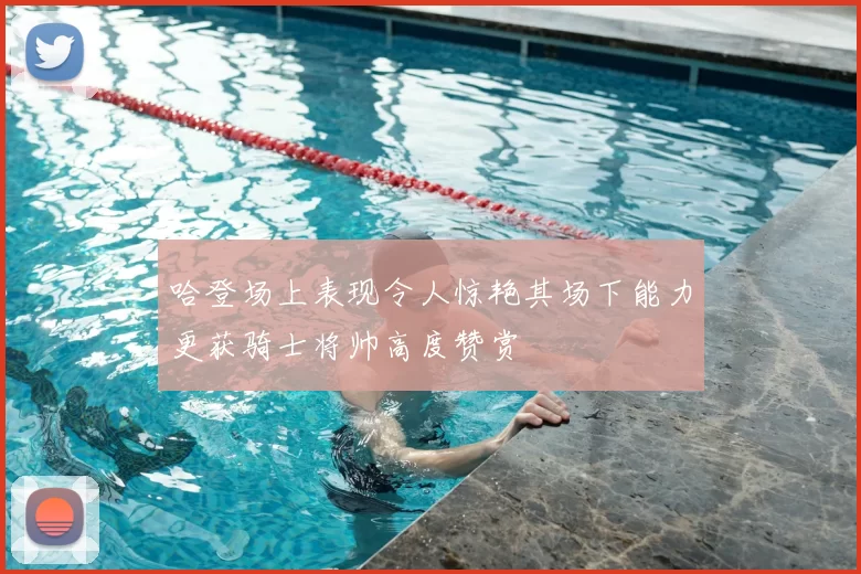 哈登场上表现令人惊艳其场下能力更获骑士将帅高度赞赏
