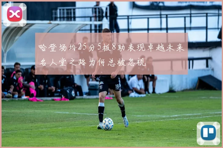 哈登场均25分5板8助表现卓越未来名人堂之路为何总被忽视
