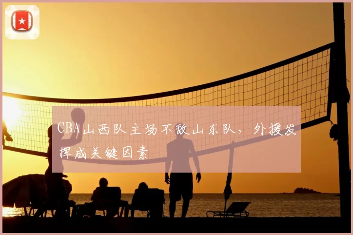 CBA山西队主场不敌山东队，外援发挥成关键因素