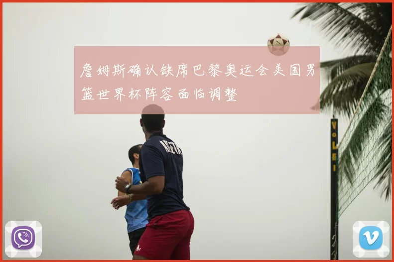 詹姆斯确认缺席巴黎奥运会美国男篮世界杯阵容面临调整