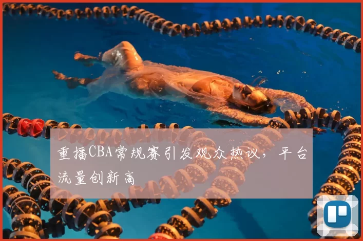 重播CBA常规赛引发观众热议，平台流量创新高