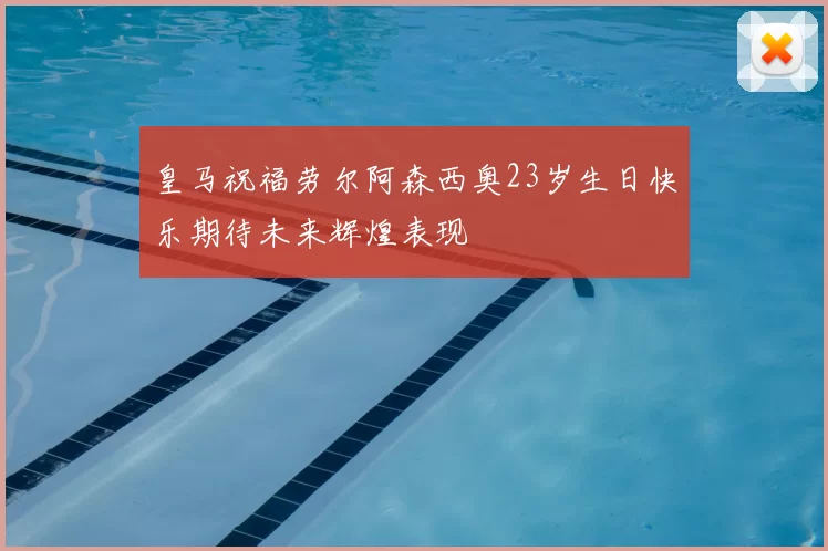 皇马祝福劳尔阿森西奥23岁生日快乐期待未来辉煌表现