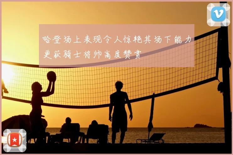 哈登场上表现令人惊艳其场下能力更获骑士将帅高度赞赏