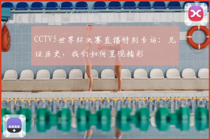 CCTV5世界杯决赛直播特别专访:见证历史,我们如何呈现精彩