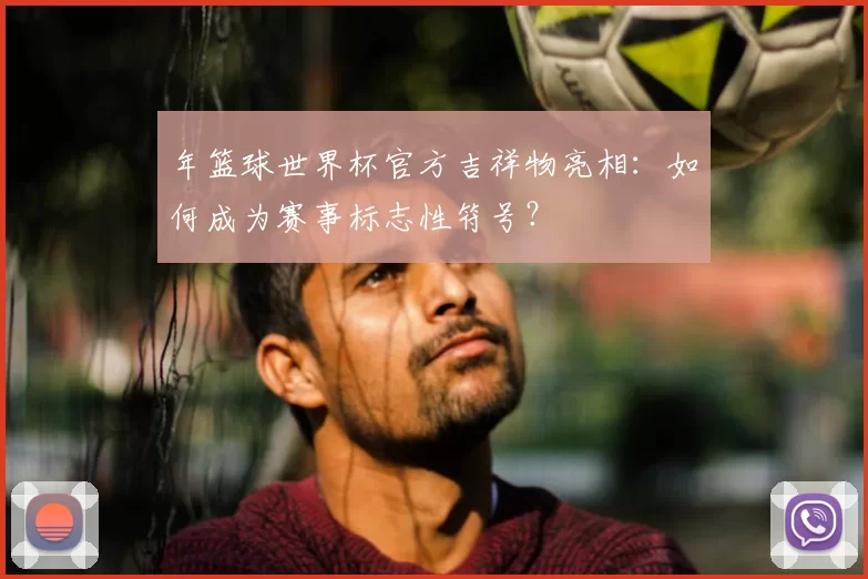 年篮球世界杯官方吉祥物亮相：如何成为赛事标志性符号？