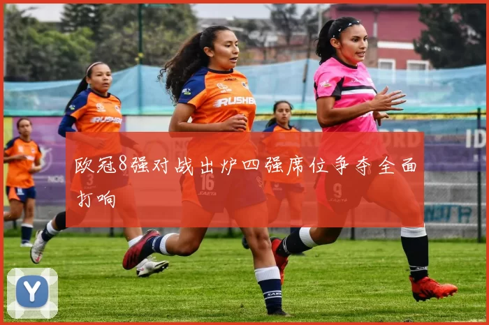 欧冠8强对战出炉四强席位争夺全面打响