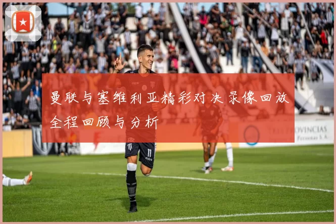 曼联与塞维利亚精彩对决录像回放全程回顾与分析
