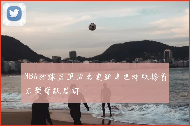 NBA控球后卫排名更新库里蝉联榜首东契奇跃居前三