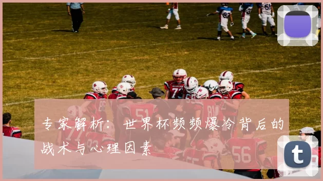 专家解析：世界杯频频爆冷背后的战术与心理因素