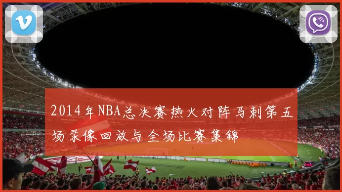 2014年NBA总决赛热火对阵马刺第五场录像回放与全场比赛集锦