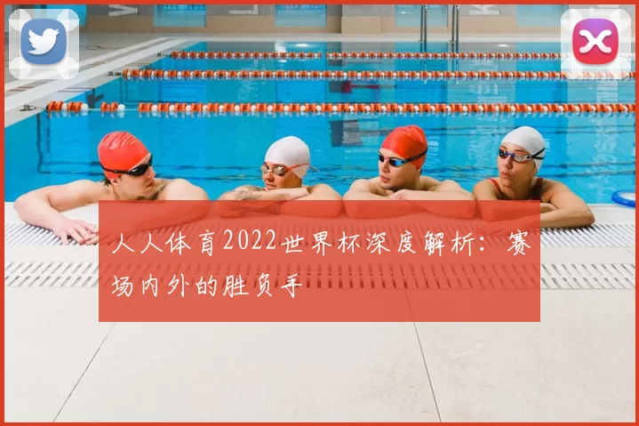 人人体育2022世界杯深度解析:赛场内外的胜负手