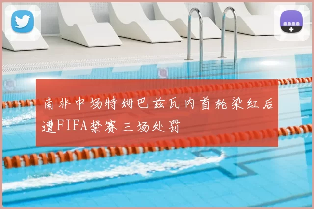 南非中场特姆巴兹瓦内首轮染红后遭FIFA禁赛三场处罚