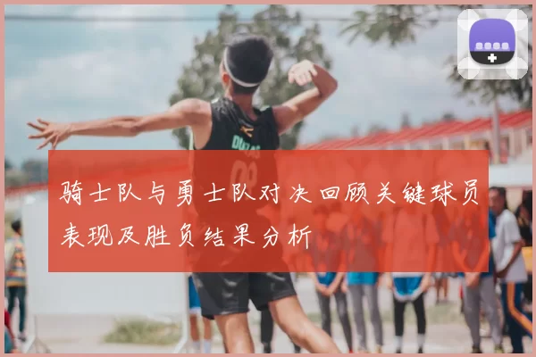 骑士队与勇士队对决回顾关键球员表现及胜负结果分析