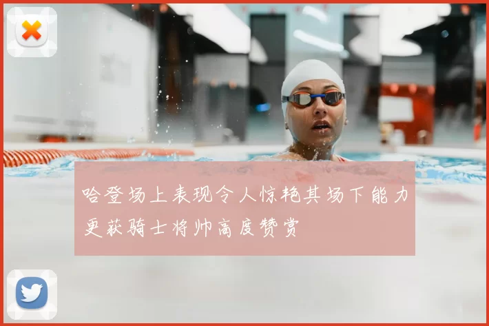 哈登场上表现令人惊艳其场下能力更获骑士将帅高度赞赏