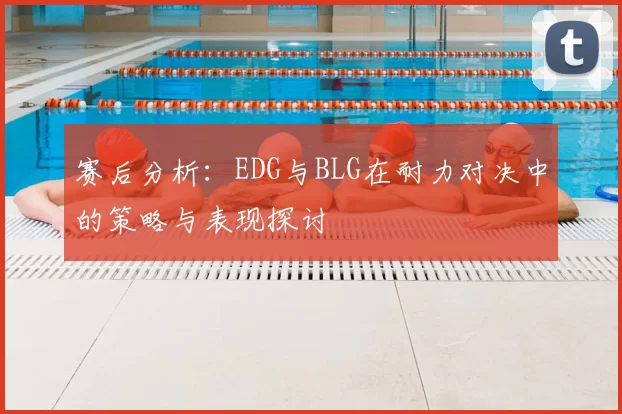 赛后分析：EDG与BLG在耐力对决中的策略与表现探讨