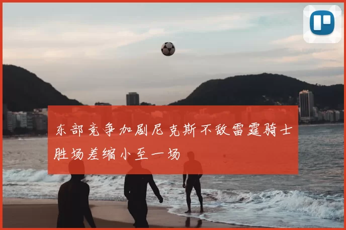 东部竞争加剧尼克斯不敌雷霆骑士胜场差缩小至一场