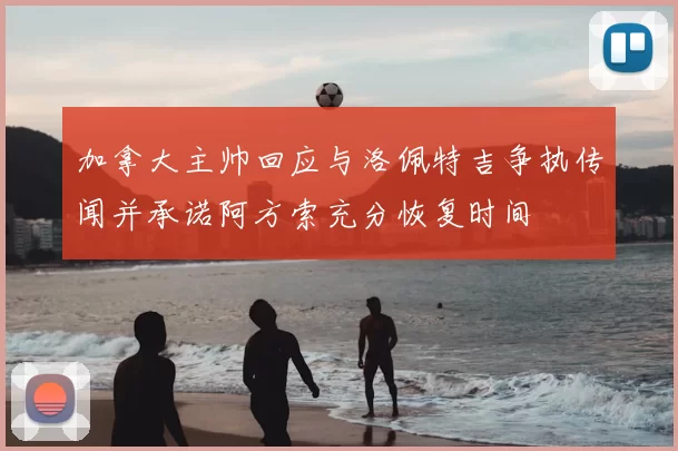 加拿大主帅回应与洛佩特吉争执传闻并承诺阿方索充分恢复时间