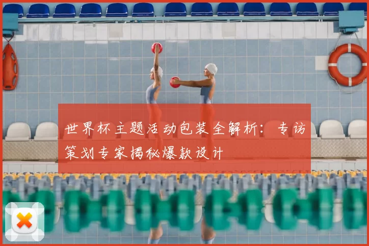世界杯主题活动包装全解析:专访策划专家揭秘爆款设计