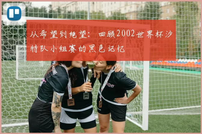 从希望到绝望:回顾2002世界杯沙特队小组赛的黑色记忆