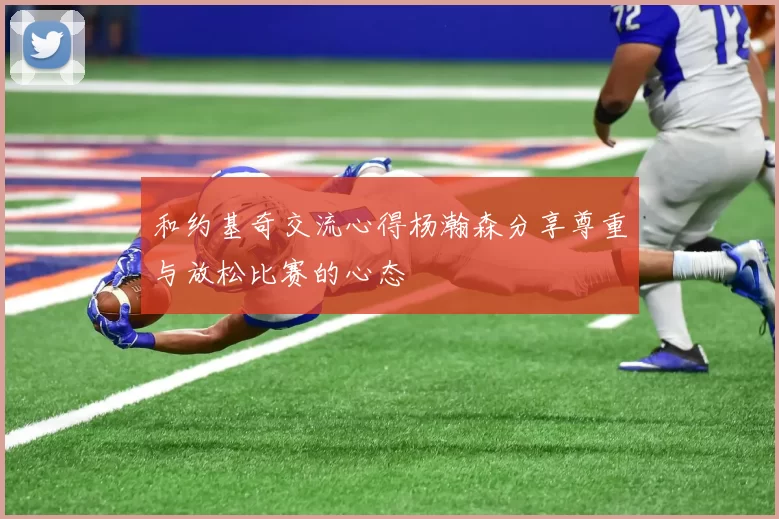 和约基奇交流心得杨瀚森分享尊重与放松比赛的心态
