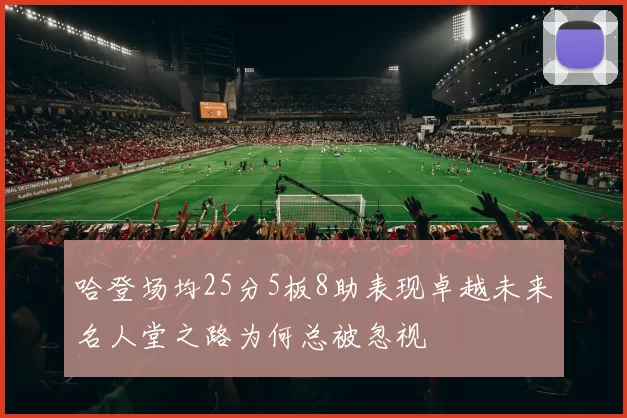 哈登场均25分5板8助表现卓越未来名人堂之路为何总被忽视