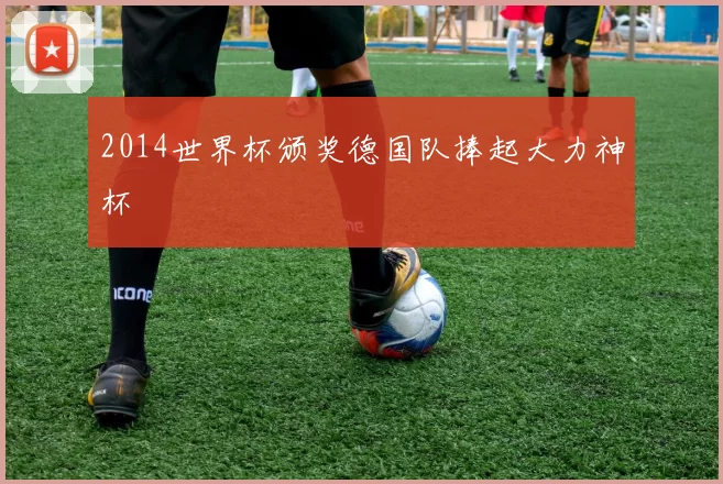 2014世界杯颁奖德国队捧起大力神杯