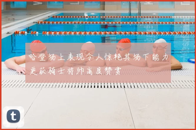 哈登场上表现令人惊艳其场下能力更获骑士将帅高度赞赏